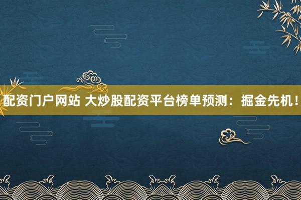 配资门户网站 大炒股配资平台榜单预测：掘金先机！