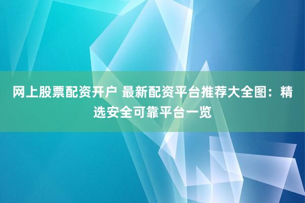 网上股票配资开户 最新配资平台推荐大全图：精选安全可靠平台一览