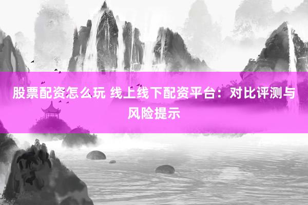 股票配资怎么玩 线上线下配资平台：对比评测与风险提示