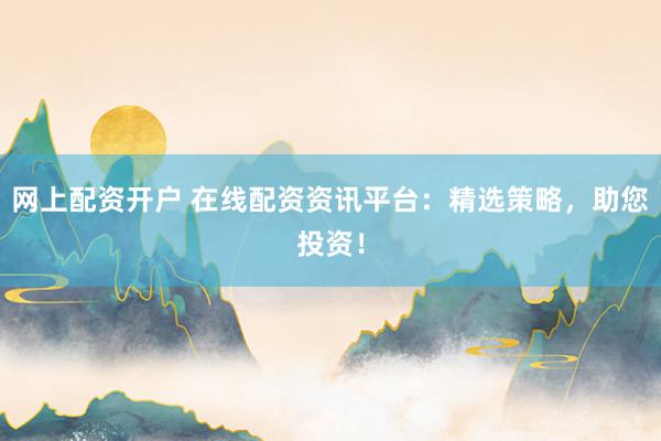 网上配资开户 在线配资资讯平台:精选策略,助您投资!