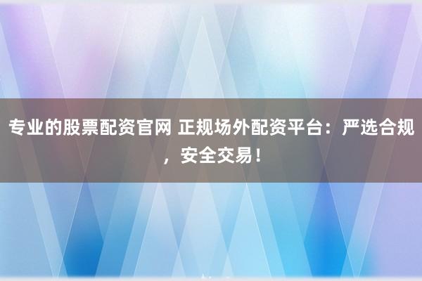 专业的股票配资官网 正规场外配资平台:严选合规,安全交易!