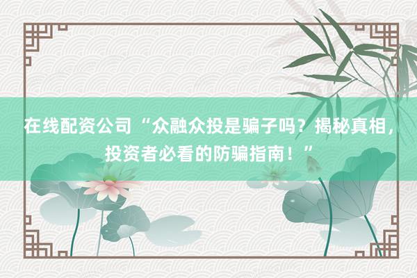 在线配资公司 “众融众投是骗子吗?揭秘真相,投资者必看的防骗指南!”