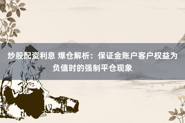 炒股配资利息 爆仓解析:保证金账户客户权益为负值时的强制平仓现象