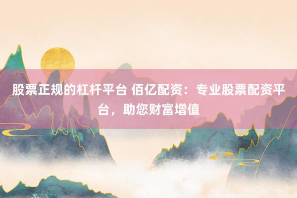 股票正规的杠杆平台 佰亿配资:专业股票配资平台,助您财富增值