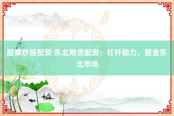 股票炒股配资 东北期货配资:杠杆助力,掘金东北市场