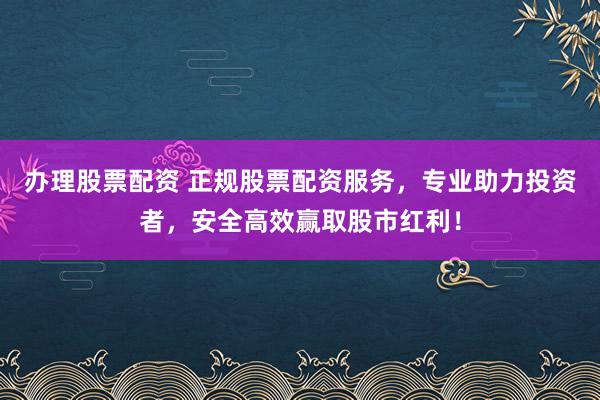 办理股票配资 正规股票配资服务,专业助力投资者,安全高效赢取股市红利!
