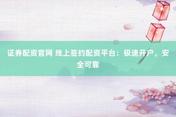 证券配资官网 线上签约配资平台:极速开户,安全可靠