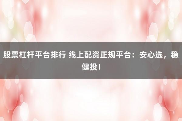 股票杠杆平台排行 线上配资正规平台：安心选，稳健投！