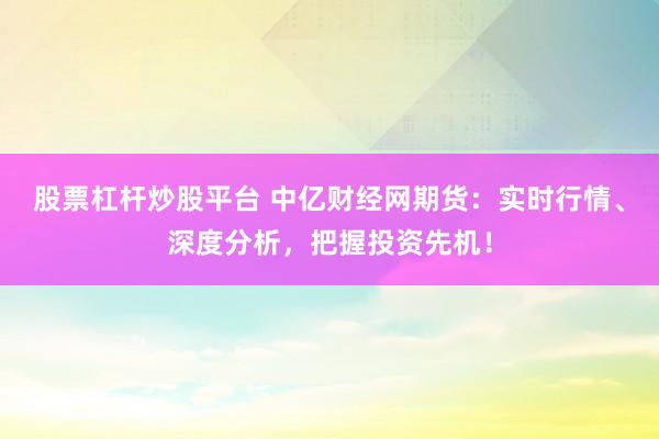 股票杠杆炒股平台 中亿财经网期货:实时行情、深度分析,把握投资先机!