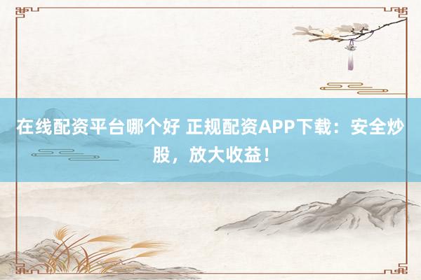 在线配资平台哪个好 正规配资APP下载:安全炒股,放大收益!