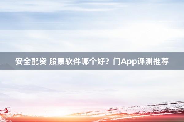 安全配资 股票软件哪个好?门App评测推荐