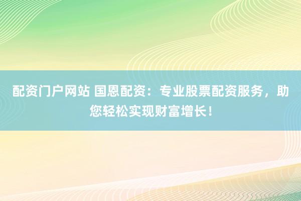 配资门户网站 国恩配资:专业股票配资服务,助您轻松实现财富增长!