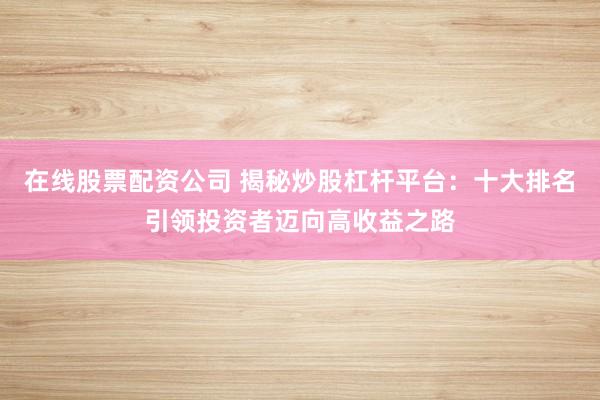 在线股票配资公司 揭秘炒股杠杆平台:十大排名引领投资者迈向高收益之路