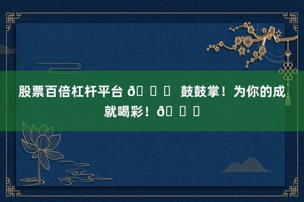 股票百倍杠杆平台 🎉 鼓鼓掌!为你的成就喝彩!👏