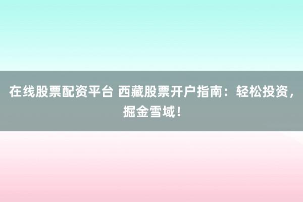 在线股票配资平台 西藏股票开户指南：轻松投资，掘金雪域！