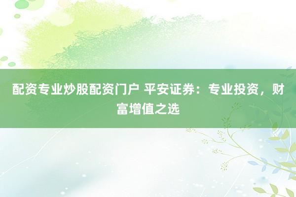 配资专业炒股配资门户 平安证券:专业投资,财富增值之选