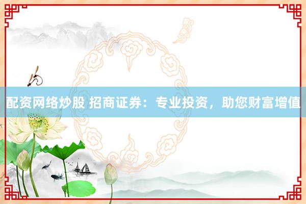 配资网络炒股 招商证券:专业投资,助您财富增值