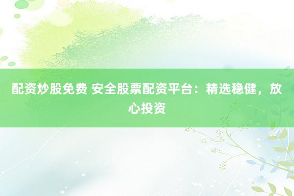 配资炒股免费 安全股票配资平台：精选稳健，放心投资