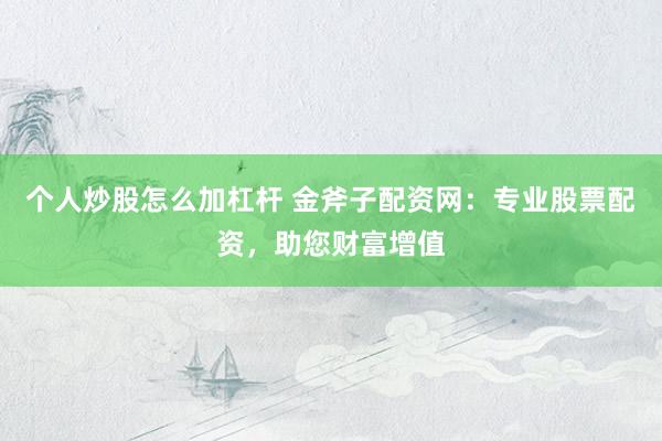 个人炒股怎么加杠杆 金斧子配资网：专业股票配资，助您财富增值