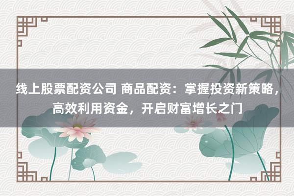 线上股票配资公司 商品配资：掌握投资新策略，高效利用资金，开启财富增长之门