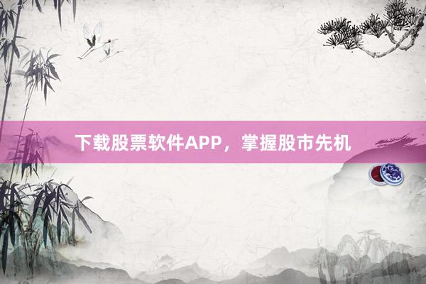 下载股票软件APP，掌握股市先机