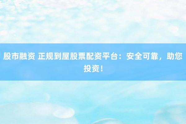 股市融资 正规到屋股票配资平台:安全可靠,助您投资!