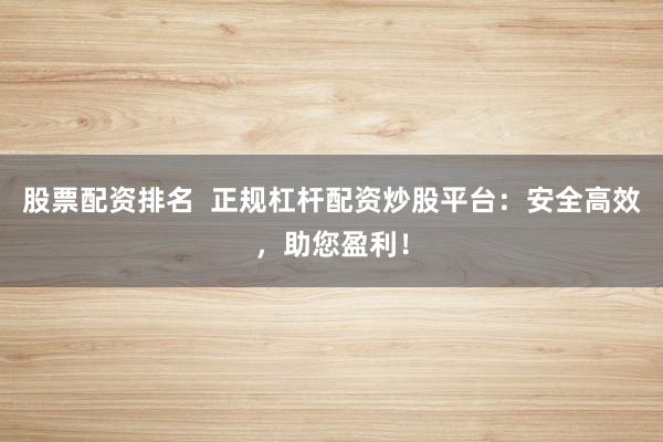 股票配资排名 正规杠杆配资炒股平台:安全高效,助您盈利!