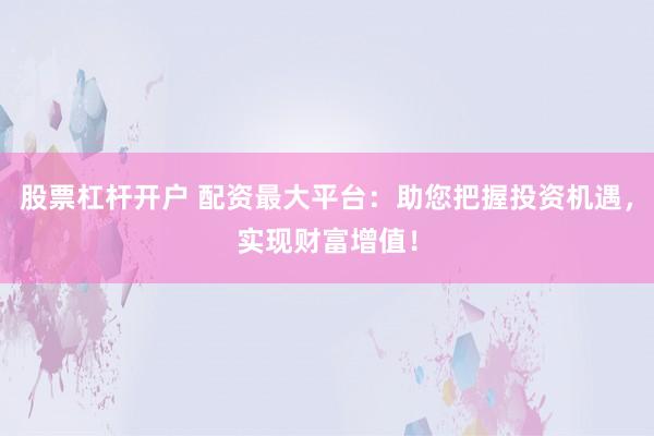 股票杠杆开户 配资最大平台:助您把握投资机遇,实现财富增值!