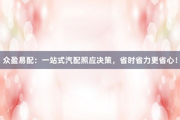 众盈易配:一站式汽配照应决策,省时省力更省心!