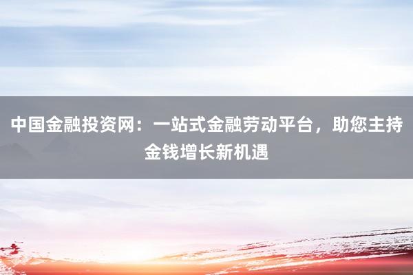 中国金融投资网：一站式金融劳动平台，助您主持金钱增长新机遇