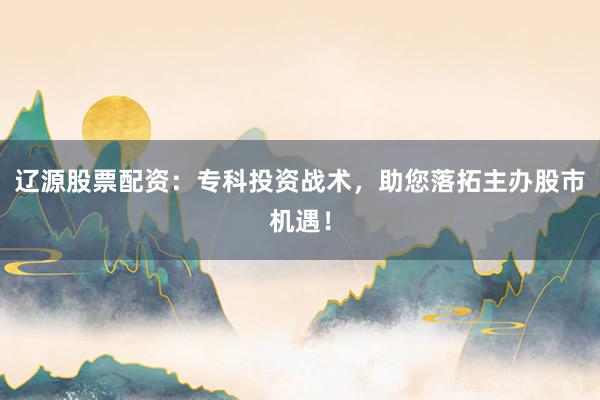 辽源股票配资：专科投资战术，助您落拓主办股市机遇！