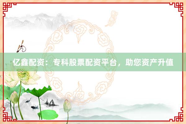 亿鑫配资:专科股票配资平台,助您资产升值