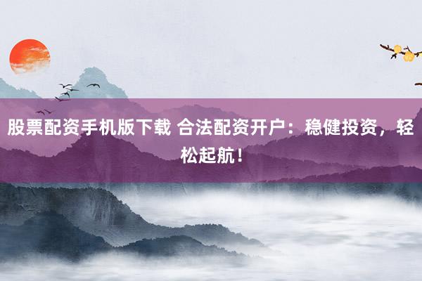股票配资手机版下载 合法配资开户：稳健投资，轻松起航！