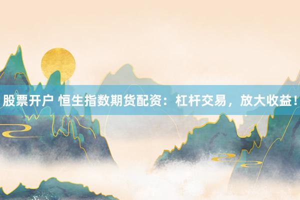 股票开户 恒生指数期货配资：杠杆交易，放大收益！