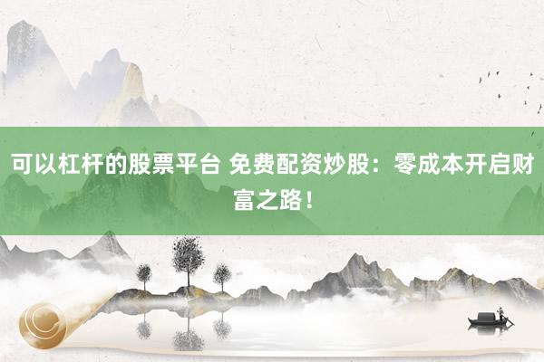 可以杠杆的股票平台 免费配资炒股:零成本开启财富之路!