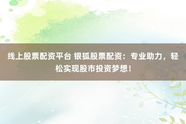 线上股票配资平台 银狐股票配资:专业助力,轻松实现股市投资梦想!