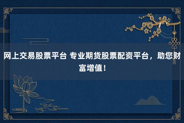 网上交易股票平台 专业期货股票配资平台，助您财富增值！