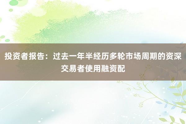 投资者报告：过去一年半经历多轮市场周期的资深交易者使用融资配