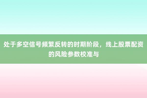 处于多空信号频繁反转的时期阶段,线上股票配资的风险参数校准与