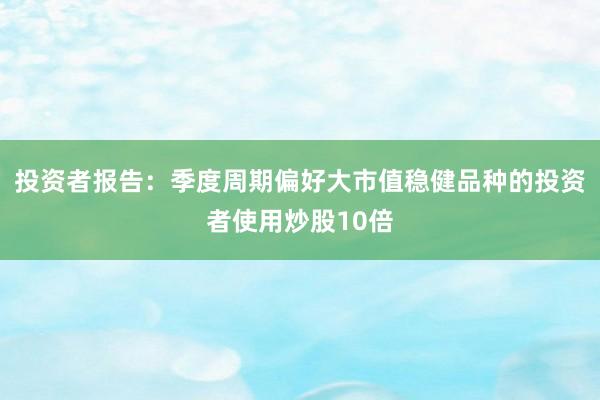 投资者报告：季度周期偏好大市值稳健品种的投资者使用炒股10倍