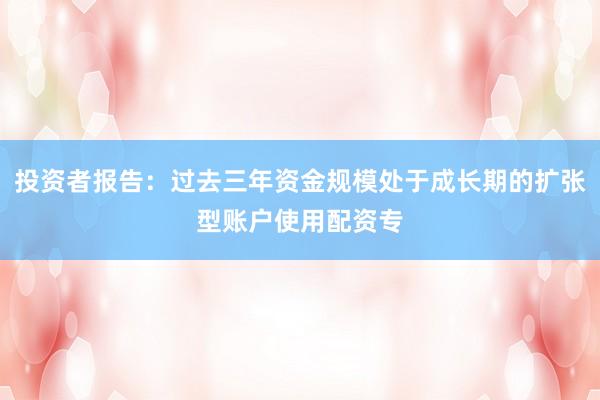 投资者报告:过去三年资金规模处于成长期的扩张型账户使用配资专