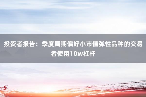 投资者报告：季度周期偏好小市值弹性品种的交易者使用10w杠杆