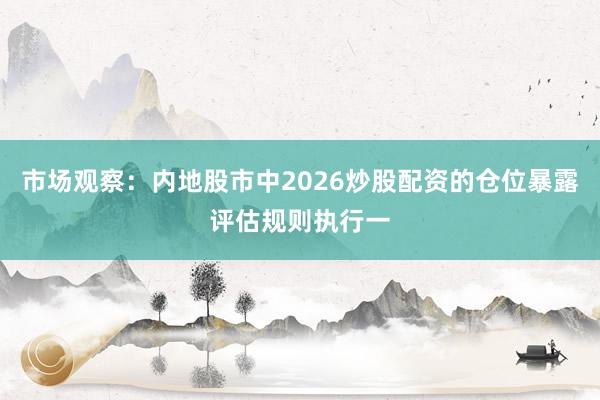 市场观察：内地股市中2026炒股配资的仓位暴露评估规则执行一