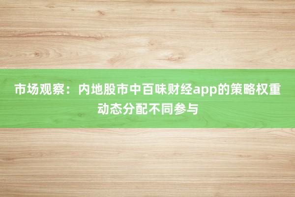 市场观察：内地股市中百味财经app的策略权重动态分配不同参与