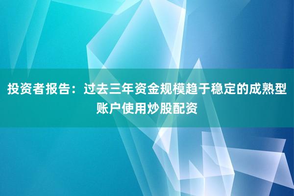 投资者报告:过去三年资金规模趋于稳定的成熟型账户使用炒股配资