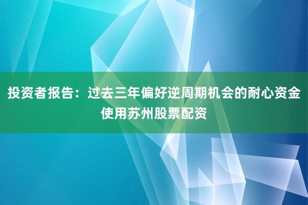 投资者报告：过去三年偏好逆周期机会的耐心资金使用苏州股票配资
