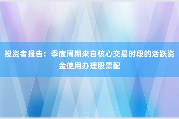 投资者报告：季度周期来自核心交易时段的活跃资金使用办理股票配