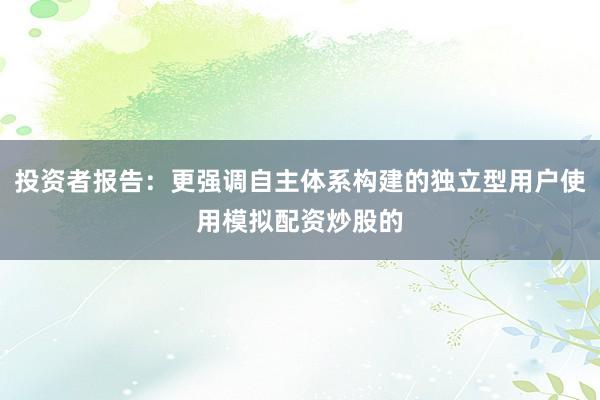 投资者报告：更强调自主体系构建的独立型用户使用模拟配资炒股的