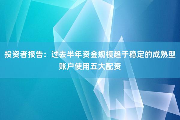 投资者报告:过去半年资金规模趋于稳定的成熟型账户使用五大配资