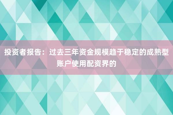 投资者报告：过去三年资金规模趋于稳定的成熟型账户使用配资界的